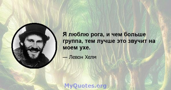 Я люблю рога, и чем больше группа, тем лучше это звучит на моем ухе.