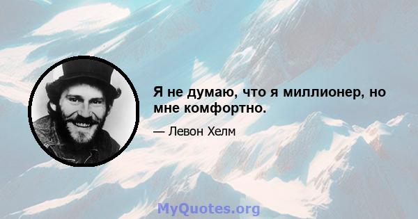 Я не думаю, что я миллионер, но мне комфортно.