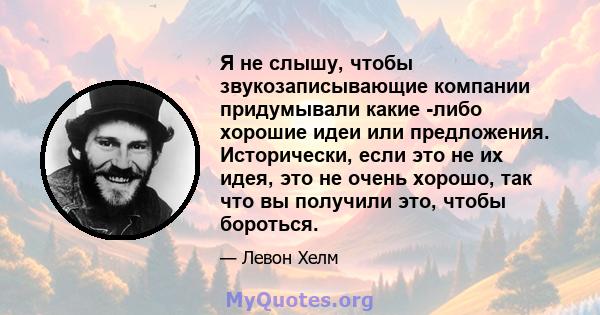 Я не слышу, чтобы звукозаписывающие компании придумывали какие -либо хорошие идеи или предложения. Исторически, если это не их идея, это не очень хорошо, так что вы получили это, чтобы бороться.