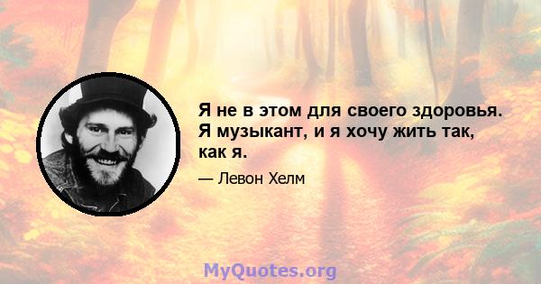 Я не в этом для своего здоровья. Я музыкант, и я хочу жить так, как я.