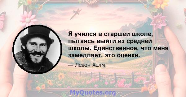 Я учился в старшей школе, пытаясь выйти из средней школы. Единственное, что меня замедляет, это оценки.