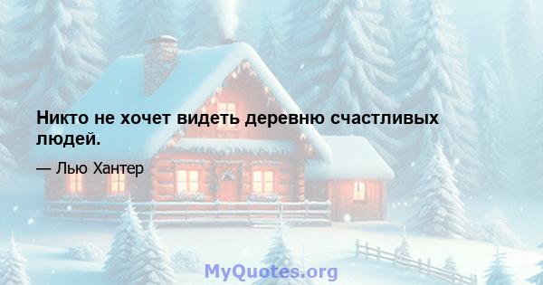 Никто не хочет видеть деревню счастливых людей.