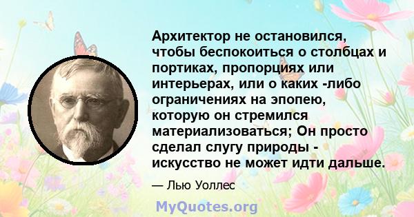 Архитектор не остановился, чтобы беспокоиться о столбцах и портиках, пропорциях или интерьерах, или о каких -либо ограничениях на эпопею, которую он стремился материализоваться; Он просто сделал слугу природы -