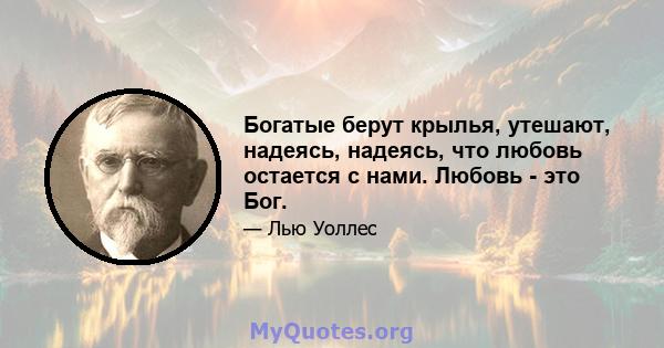 Богатые берут крылья, утешают, надеясь, надеясь, что любовь остается с нами. Любовь - это Бог.