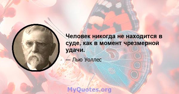 Человек никогда не находится в суде, как в момент чрезмерной удачи.