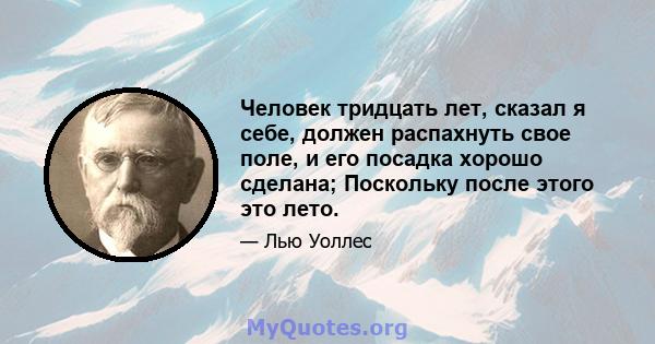 Человек тридцать лет, сказал я себе, должен распахнуть свое поле, и его посадка хорошо сделана; Поскольку после этого это лето.