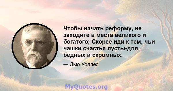 Чтобы начать реформу, не заходите в места великого и богатого; Скорее иди к тем, чьи чашки счастья пусты-для бедных и скромных.