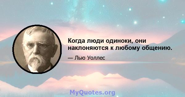 Когда люди одиноки, они наклоняются к любому общению.