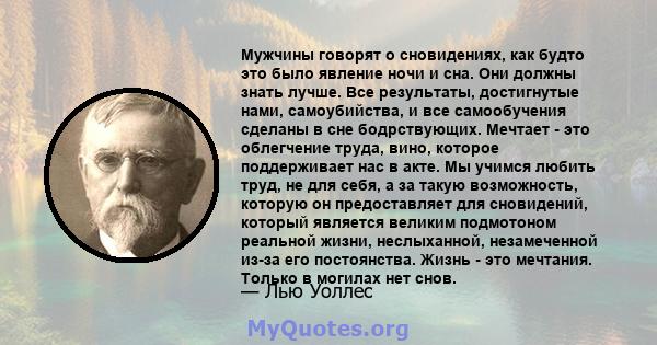 Мужчины говорят о сновидениях, как будто это было явление ночи и сна. Они должны знать лучше. Все результаты, достигнутые нами, самоубийства, и все самообучения сделаны в сне бодрствующих. Мечтает - это облегчение