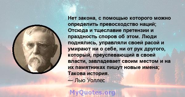 Нет закона, с помощью которого можно определить превосходство наций; Отсюда и тщеславие претензии и праздность споров об этом. Люди поднялись, управляли своей расой и умирают ни о себе, ни от рук другого, который,