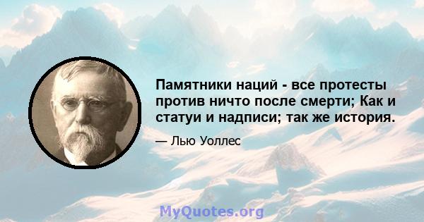 Памятники наций - все протесты против ничто после смерти; Как и статуи и надписи; так же история.