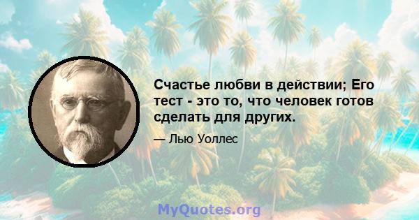 Счастье любви в действии; Его тест - это то, что человек готов сделать для других.