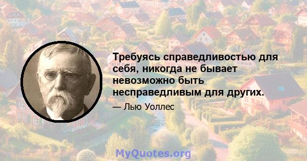 Требуясь справедливостью для себя, никогда не бывает невозможно быть несправедливым для других.