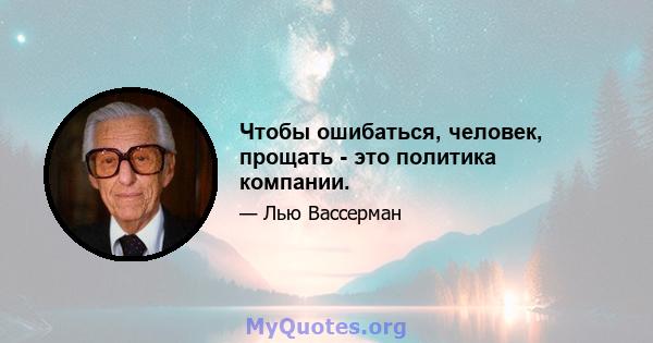 Чтобы ошибаться, человек, прощать - это политика компании.