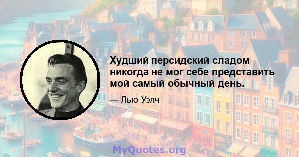 Худший персидский сладом никогда не мог себе представить мой самый обычный день.