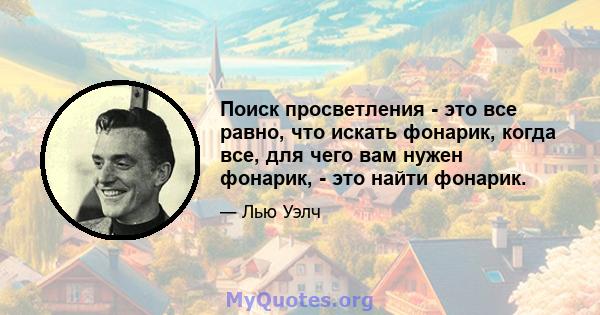 Поиск просветления - это все равно, что искать фонарик, когда все, для чего вам нужен фонарик, - это найти фонарик.