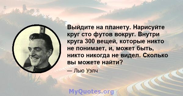 Выйдите на планету. Нарисуйте круг сто футов вокруг. Внутри круга 300 вещей, которые никто не понимает, и, может быть, никто никогда не видел. Сколько вы можете найти?