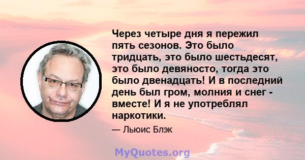 Через четыре дня я пережил пять сезонов. Это было тридцать, это было шестьдесят, это было девяносто, тогда это было двенадцать! И в последний день был гром, молния и снег - вместе! И я не употреблял наркотики.