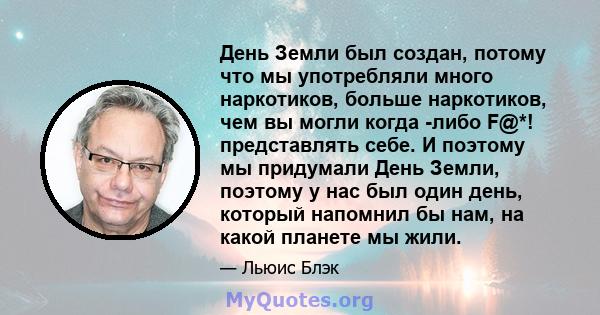 День Земли был создан, потому что мы употребляли много наркотиков, больше наркотиков, чем вы могли когда -либо F@*! представлять себе. И поэтому мы придумали День Земли, поэтому у нас был один день, который напомнил бы