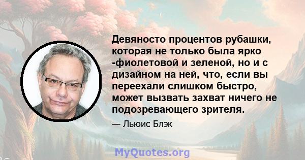 Девяносто процентов рубашки, которая не только была ярко -фиолетовой и зеленой, но и с дизайном на ней, что, если вы переехали слишком быстро, может вызвать захват ничего не подозревающего зрителя.