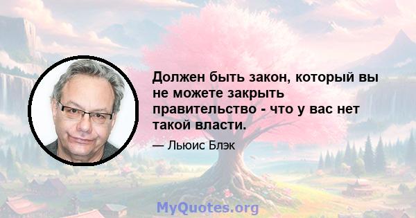 Должен быть закон, который вы не можете закрыть правительство - что у вас нет такой власти.