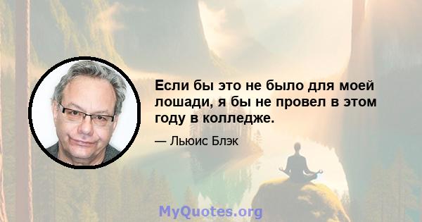 Если бы это не было для моей лошади, я бы не провел в этом году в колледже.