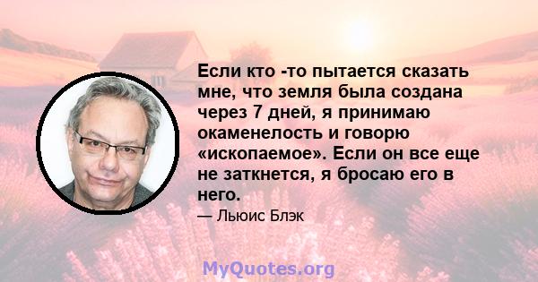 Если кто -то пытается сказать мне, что земля была создана через 7 дней, я принимаю окаменелость и говорю «ископаемое». Если он все еще не заткнется, я бросаю его в него.