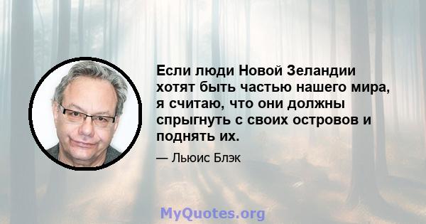 Если люди Новой Зеландии хотят быть частью нашего мира, я считаю, что они должны спрыгнуть с своих островов и поднять их.