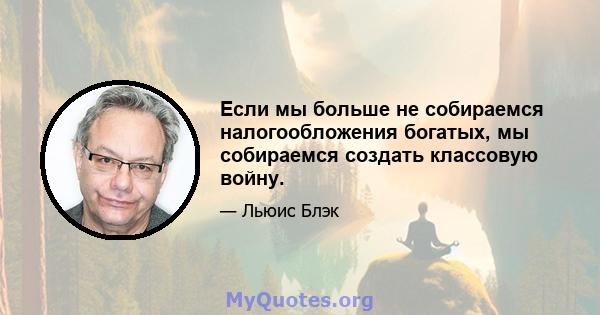 Если мы больше не собираемся налогообложения богатых, мы собираемся создать классовую войну.