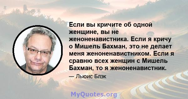 Если вы кричите об одной женщине, вы не женоненавистника. Если я кричу о Мишель Бахман, это не делает меня женоненавистником. Если я сравню всех женщин с Мишель Бахман, то я женоненавистник.