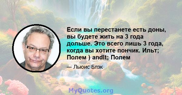 Если вы перестанете есть доны, вы будете жить на 3 года дольше. Это всего лишь 3 года, когда вы хотите пончик. Ильт; Полем ) andlt; Полем