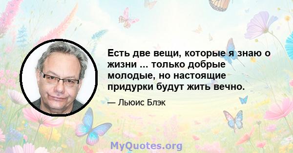 Есть две вещи, которые я знаю о жизни ... только добрые молодые, но настоящие придурки будут жить вечно.