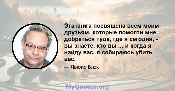 Эта книга посвящена всем моим друзьям, которые помогли мне добраться туда, где я сегодня, - вы знаете, кто вы ... и когда я найду вас, я собираюсь убить вас.