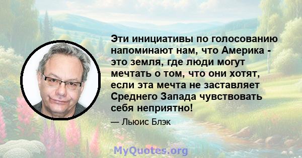 Эти инициативы по голосованию напоминают нам, что Америка - это земля, где люди могут мечтать о том, что они хотят, если эта мечта не заставляет Среднего Запада чувствовать себя неприятно!