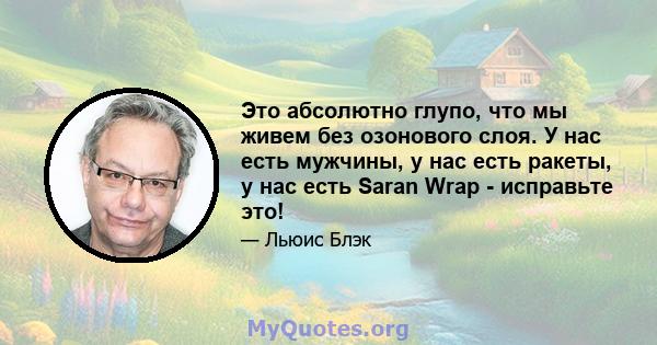 Это абсолютно глупо, что мы живем без озонового слоя. У нас есть мужчины, у нас есть ракеты, у нас есть Saran Wrap - исправьте это!