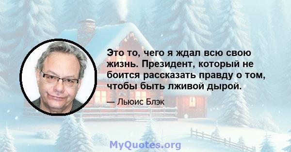 Это то, чего я ждал всю свою жизнь. Президент, который не боится рассказать правду о том, чтобы быть лживой дырой.