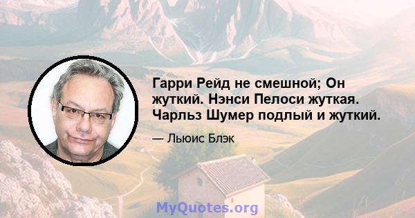 Гарри Рейд не смешной; Он жуткий. Нэнси Пелоси жуткая. Чарльз Шумер подлый и жуткий.