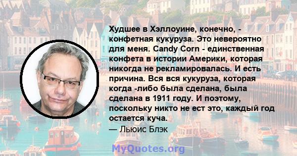 Худшее в Хэллоуине, конечно, - конфетная кукуруза. Это невероятно для меня. Candy Corn - единственная конфета в истории Америки, которая никогда не рекламировалась. И есть причина. Вся вся кукуруза, которая когда -либо