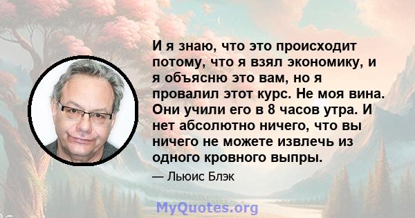 И я знаю, что это происходит потому, что я взял экономику, и я объясню это вам, но я провалил этот курс. Не моя вина. Они учили его в 8 часов утра. И нет абсолютно ничего, что вы ничего не можете извлечь из одного