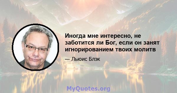 Иногда мне интересно, не заботится ли Бог, если он занят игнорированием твоих молитв