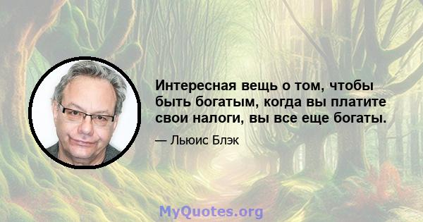 Интересная вещь о том, чтобы быть богатым, когда вы платите свои налоги, вы все еще богаты.