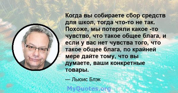 Когда вы собираете сбор средств для школ, тогда что-то не так. Похоже, мы потеряли какое -то чувство, что такое общее блага, и если у вас нет чувства того, что такое общее блага, по крайней мере дайте тому, что вы