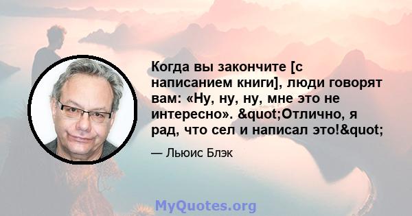 Когда вы закончите [с написанием книги], люди говорят вам: «Ну, ну, ну, мне это не интересно». "Отлично, я рад, что сел и написал это!"