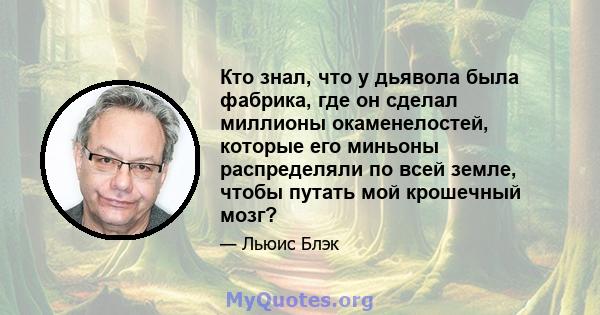 Кто знал, что у дьявола была фабрика, где он сделал миллионы окаменелостей, которые его миньоны распределяли по всей земле, чтобы путать мой крошечный мозг?