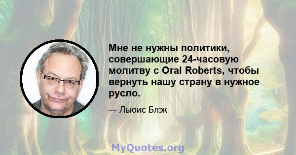 Мне не нужны политики, совершающие 24-часовую молитву с Oral Roberts, чтобы вернуть нашу страну в нужное русло.