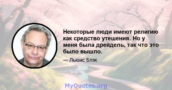 Некоторые люди имеют религию как средство утешения. Но у меня была дрейдель, так что это было вышло.