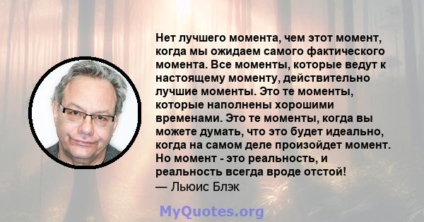 Нет лучшего момента, чем этот момент, когда мы ожидаем самого фактического момента. Все моменты, которые ведут к настоящему моменту, действительно лучшие моменты. Это те моменты, которые наполнены хорошими временами.