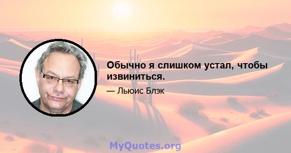 Обычно я слишком устал, чтобы извиниться.