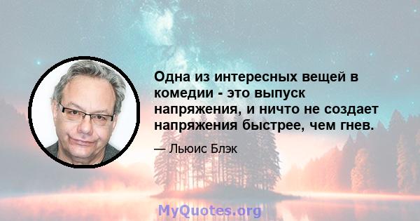 Одна из интересных вещей в комедии - это выпуск напряжения, и ничто не создает напряжения быстрее, чем гнев.