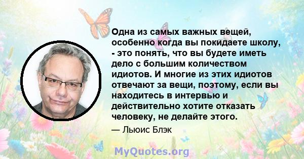 Одна из самых важных вещей, особенно когда вы покидаете школу, - это понять, что вы будете иметь дело с большим количеством идиотов. И многие из этих идиотов отвечают за вещи, поэтому, если вы находитесь в интервью и